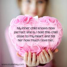 My inner child knows how perfect she is. I hold this child close to my heart and tell her how much I love her. 
Louise Hay