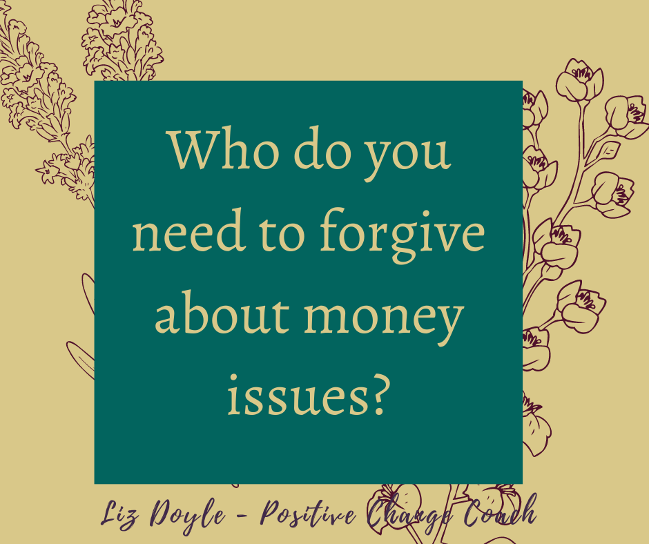 Text - Who do you need to forgive about money issues? Liz Doyle Positive Change Coach