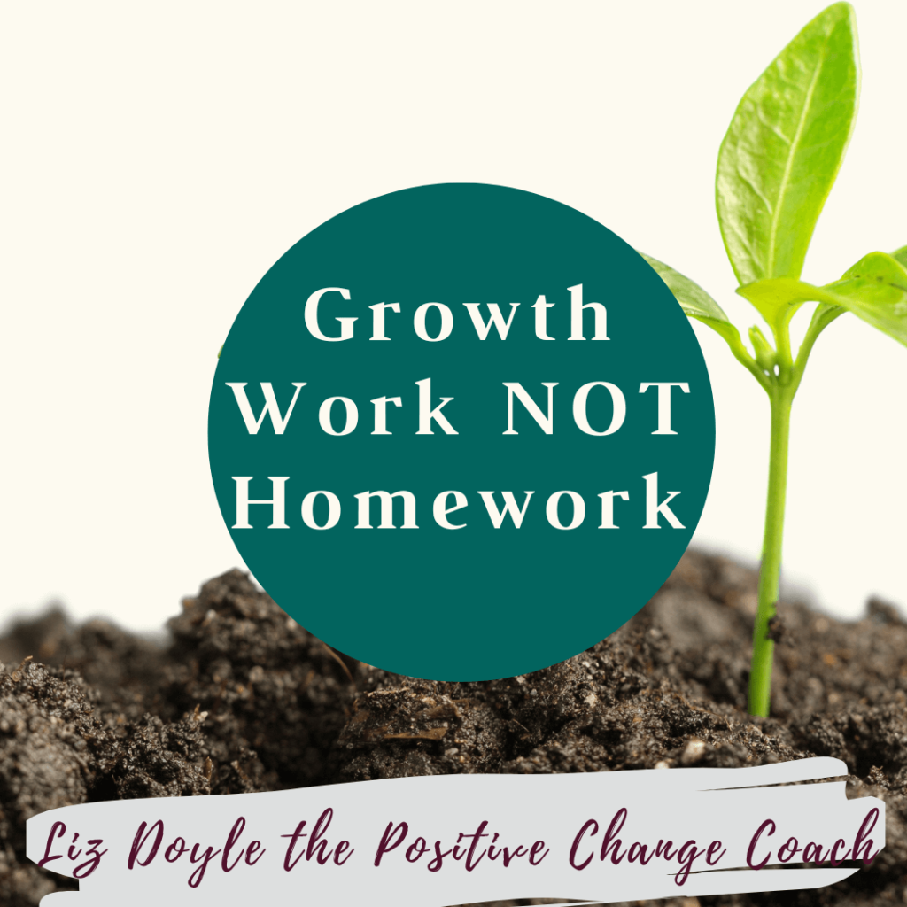 Image of a plant growing with text; Growth Work NOT Homework. Liz Doyle the Positive Change Coach