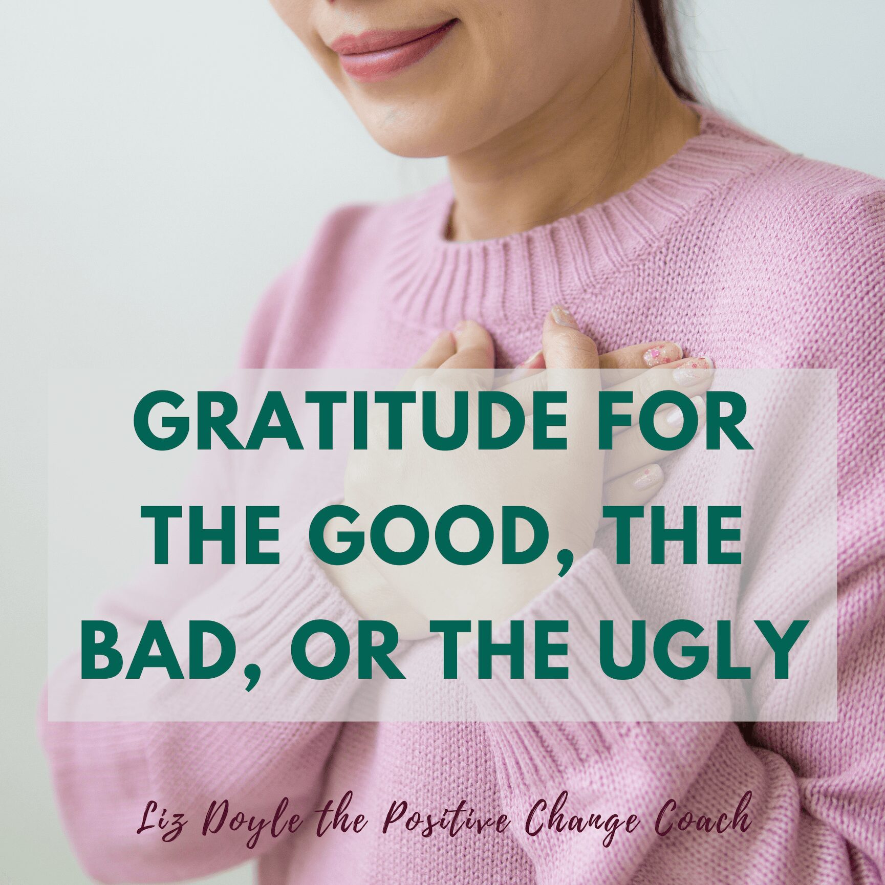 Image of a woman with text saying Gratitude for the Good, the Bad, Or The Ugly. Liz Doyle the Positive Change Coach